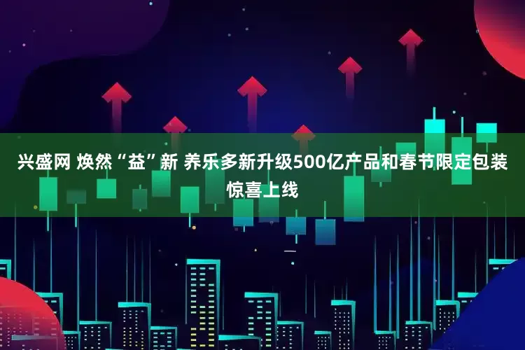 兴盛网 焕然“益”新 养乐多新升级500亿产品和春节限定包装惊喜上线