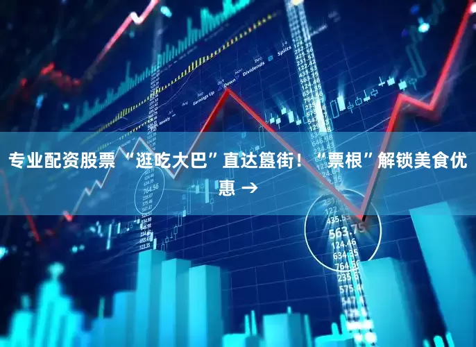 专业配资股票 “逛吃大巴”直达簋街！“票根”解锁美食优惠 →