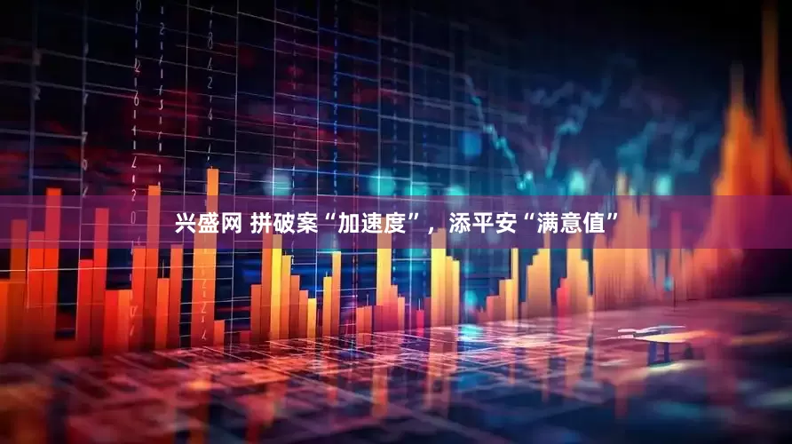 兴盛网 拼破案“加速度”，添平安“满意值”