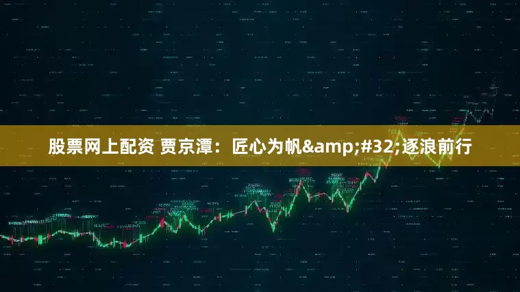 股票网上配资 贾京潭：匠心为帆&#32;逐浪前行