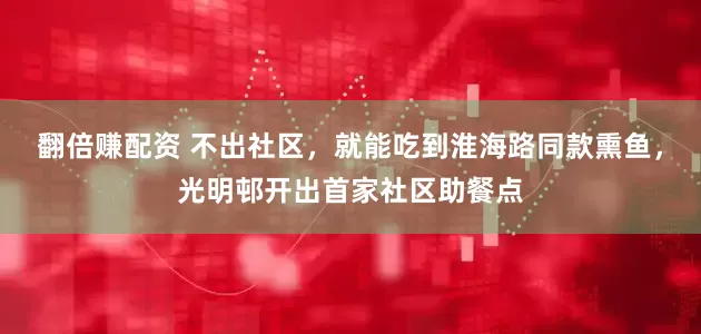 翻倍赚配资 不出社区，就能吃到淮海路同款熏鱼，光明邨开出首家社区助餐点