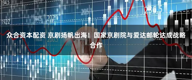 众合资本配资 京剧扬帆出海！国家京剧院与爱达邮轮达成战略合作