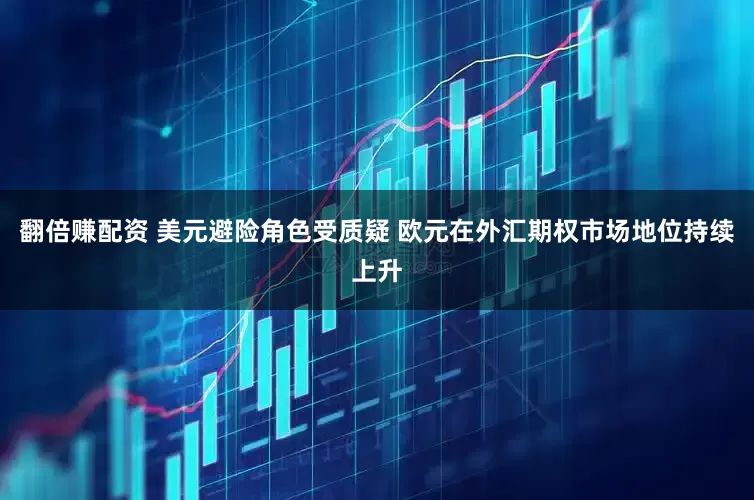 翻倍赚配资 美元避险角色受质疑 欧元在外汇期权市场地位持续上升