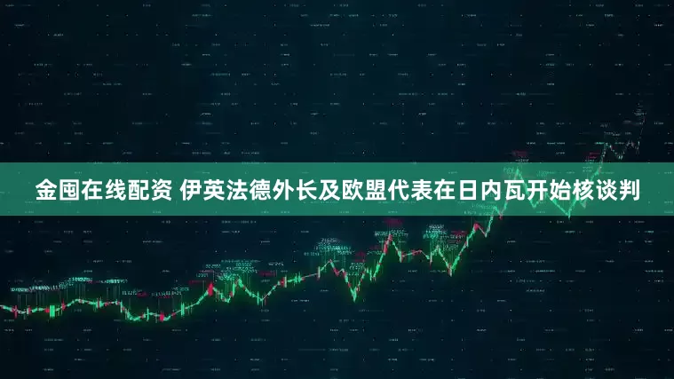 金囤在线配资 伊英法德外长及欧盟代表在日内瓦开始核谈判