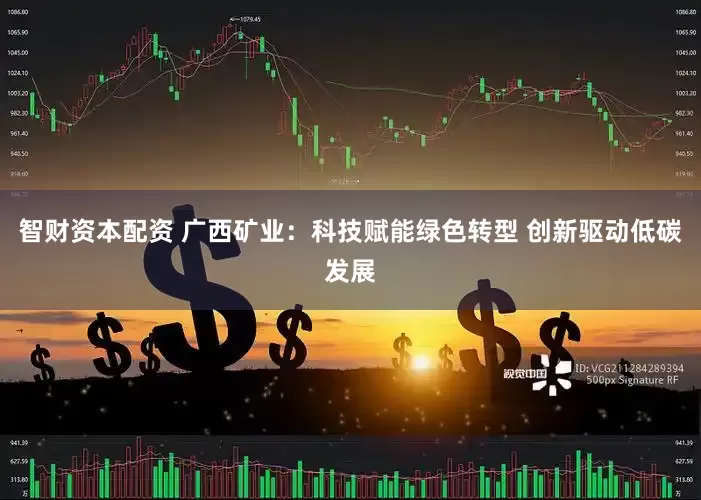 智财资本配资 广西矿业：科技赋能绿色转型 创新驱动低碳发展