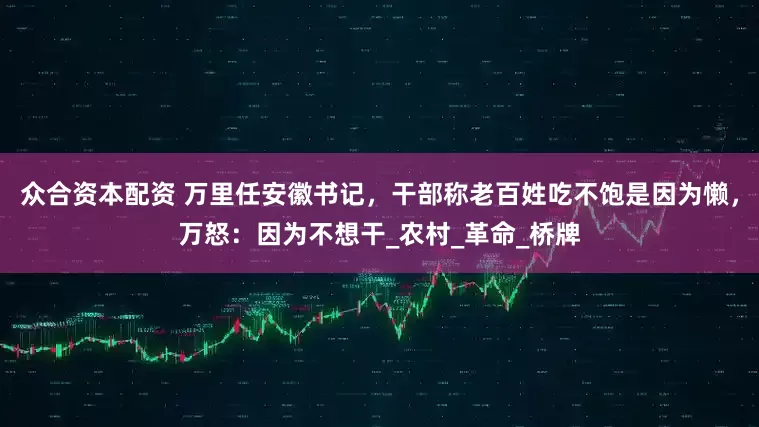众合资本配资 万里任安徽书记，干部称老百姓吃不饱是因为懒，万怒：因为不想干_农村_革命_桥牌