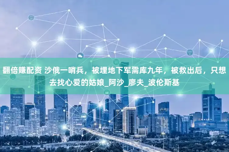 翻倍赚配资 沙俄一哨兵，被埋地下军需库九年，被救出后，只想去找心爱的姑娘_阿沙_廖夫_波伦斯基