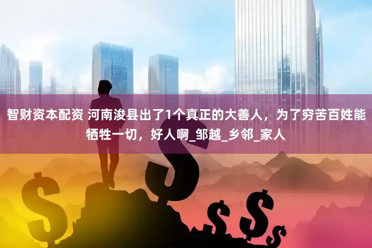 智财资本配资 河南浚县出了1个真正的大善人，为了穷苦百姓能牺牲一切，好人啊_邹越_乡邻_家人