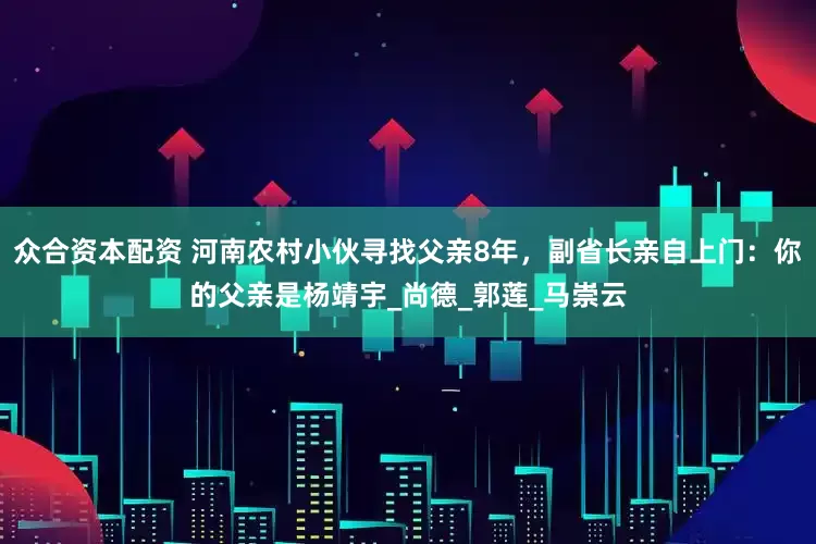 众合资本配资 河南农村小伙寻找父亲8年，副省长亲自上门：你的父亲是杨靖宇_尚德_郭莲_马崇云
