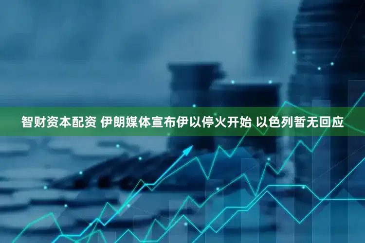 智财资本配资 伊朗媒体宣布伊以停火开始 以色列暂无回应