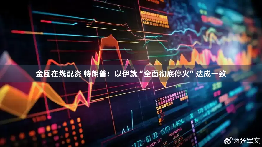 金囤在线配资 特朗普：以伊就“全面彻底停火”达成一致