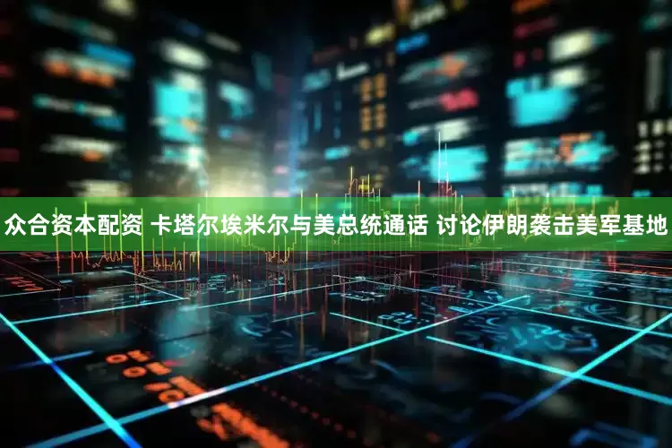 众合资本配资 卡塔尔埃米尔与美总统通话 讨论伊朗袭击美军基地