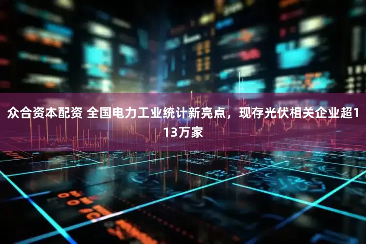 众合资本配资 全国电力工业统计新亮点，现存光伏相关企业超113万家