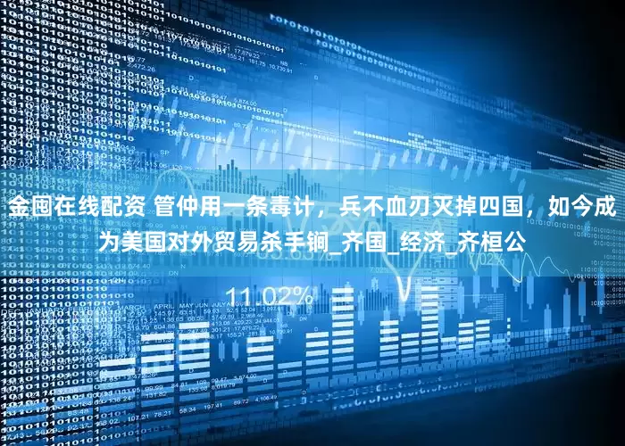 金囤在线配资 管仲用一条毒计，兵不血刃灭掉四国，如今成为美国对外贸易杀手锏_齐国_经济_齐桓公