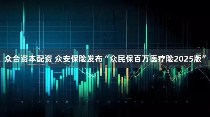 众合资本配资 众安保险发布“众民保百万医疗险2025版”