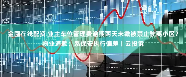 金囤在线配资 业主车位管理费逾期两天未缴被禁止驶离小区？物业道歉：系保安执行偏差丨云投诉