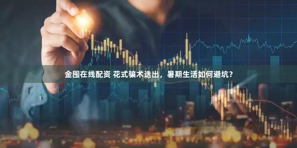 金囤在线配资 花式骗术迭出，暑期生活如何避坑？