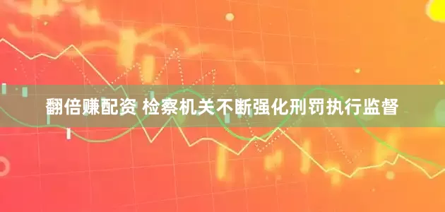 翻倍赚配资 检察机关不断强化刑罚执行监督