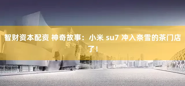 智财资本配资 神奇故事：小米 su7 冲入奈雪的茶门店了！