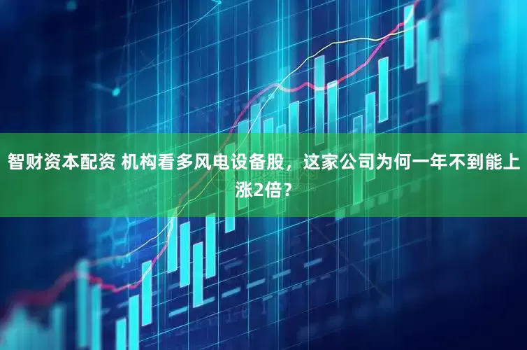 智财资本配资 机构看多风电设备股，这家公司为何一年不到能上涨2倍？