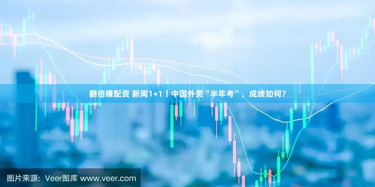 翻倍赚配资 新闻1+1丨中国外贸“半年考”，成绩如何？