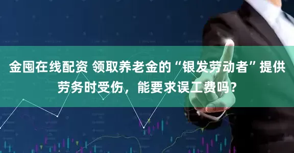 金囤在线配资 领取养老金的“银发劳动者”提供劳务时受伤，能要求误工费吗？