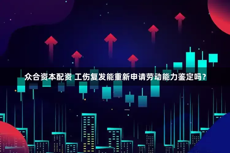 众合资本配资 工伤复发能重新申请劳动能力鉴定吗？