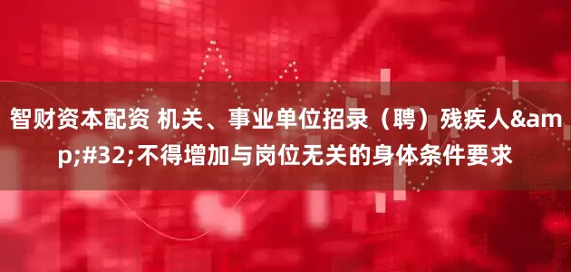 智财资本配资 机关、事业单位招录（聘）残疾人&#32;不得增加与岗位无关的身体条件要求