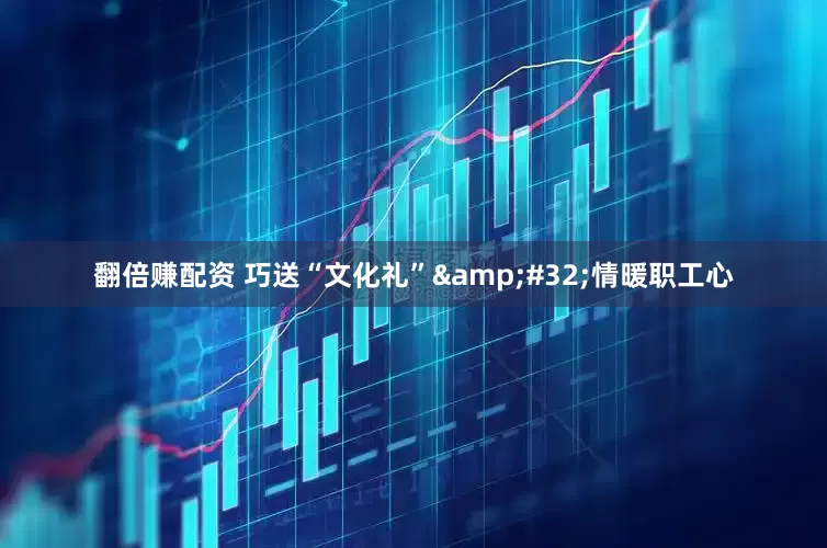 翻倍赚配资 巧送“文化礼”&#32;情暖职工心