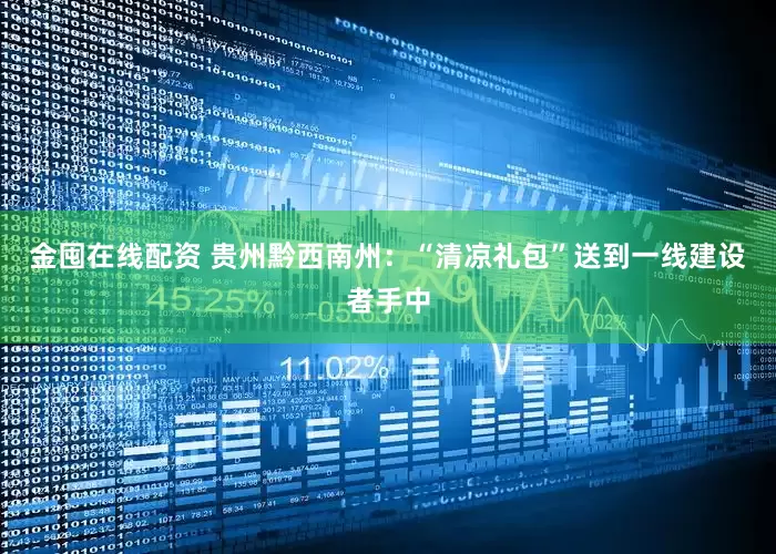 金囤在线配资 贵州黔西南州：“清凉礼包”送到一线建设者手中