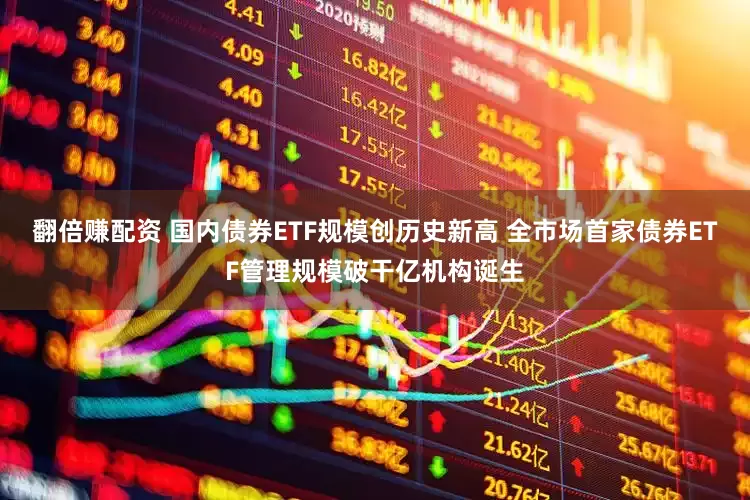 翻倍赚配资 国内债券ETF规模创历史新高 全市场首家债券ETF管理规模破干亿机构诞生