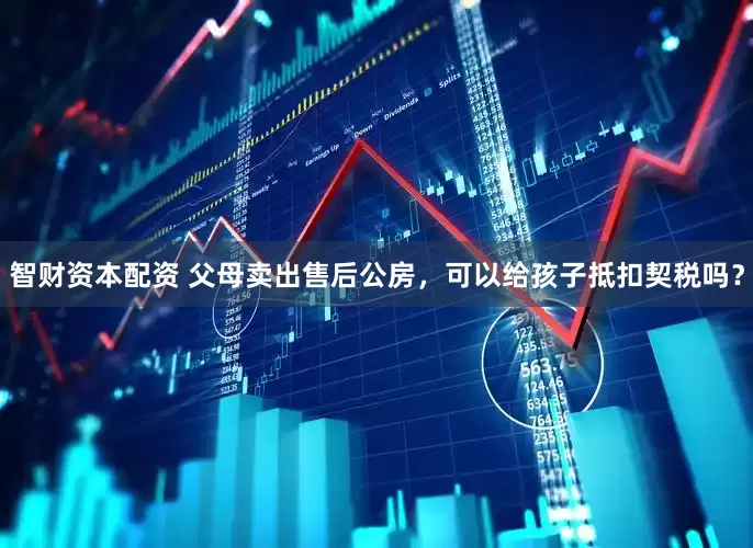 智财资本配资 父母卖出售后公房，可以给孩子抵扣契税吗？