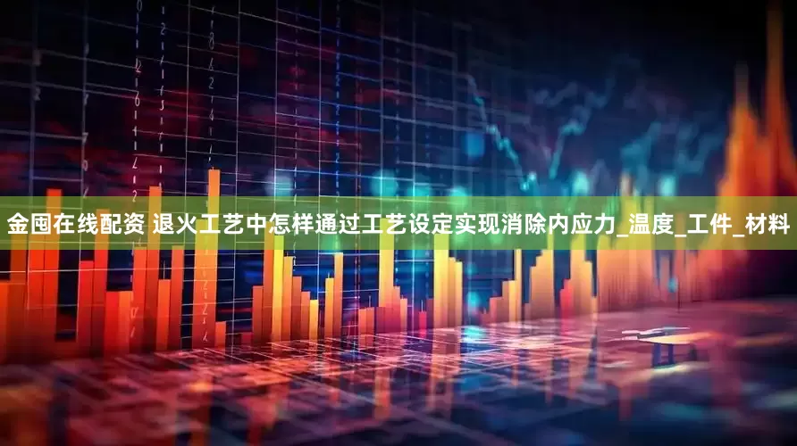 金囤在线配资 退火工艺中怎样通过工艺设定实现消除内应力_温度_工件_材料