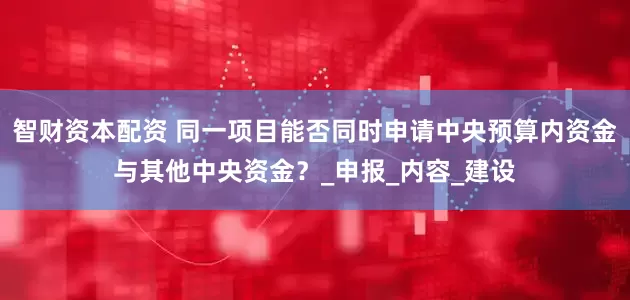 智财资本配资 同一项目能否同时申请中央预算内资金与其他中央资金？_申报_内容_建设