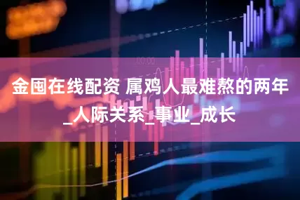 金囤在线配资 属鸡人最难熬的两年_人际关系_事业_成长