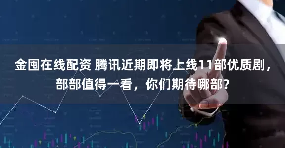 金囤在线配资 腾讯近期即将上线11部优质剧，部部值得一看，你们期待哪部？