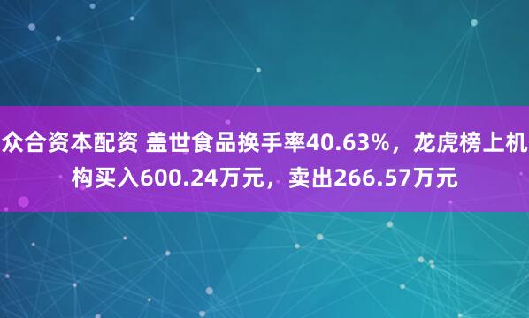 众合资本配资 盖世食品换手率40.63%，龙虎榜上机构买入600.24万元，卖出266.57万元