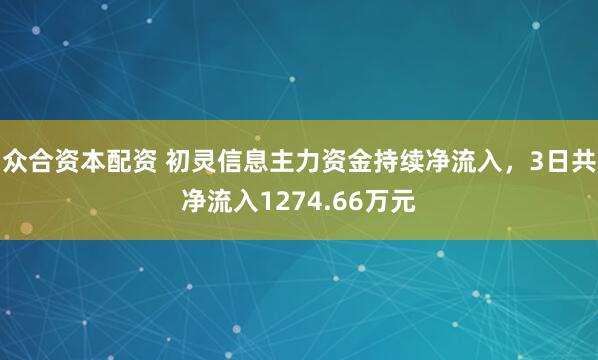 众合资本配资 初灵信息主力资金持续净流入，3日共净流入1274.66万元
