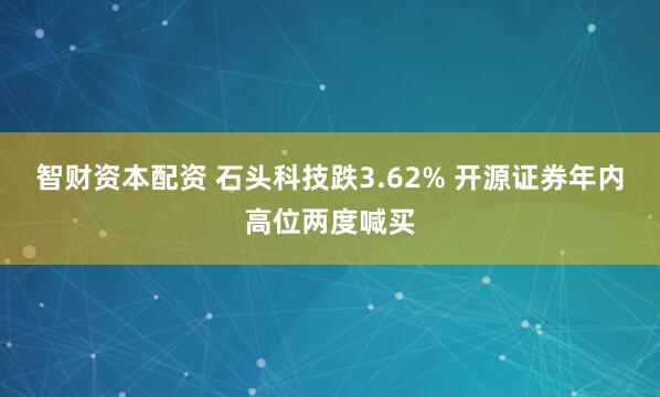 智财资本配资 石头科技跌3.62% 开源证券年内高位两度喊买