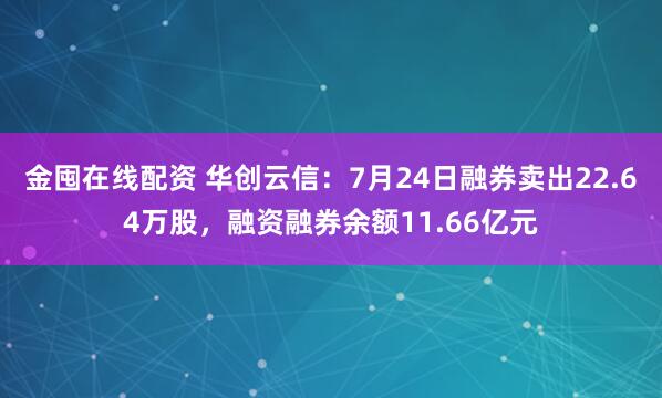 金囤在线配资 华创云信：7月24日融券卖出22.64万股，融资融券余额11.66亿元